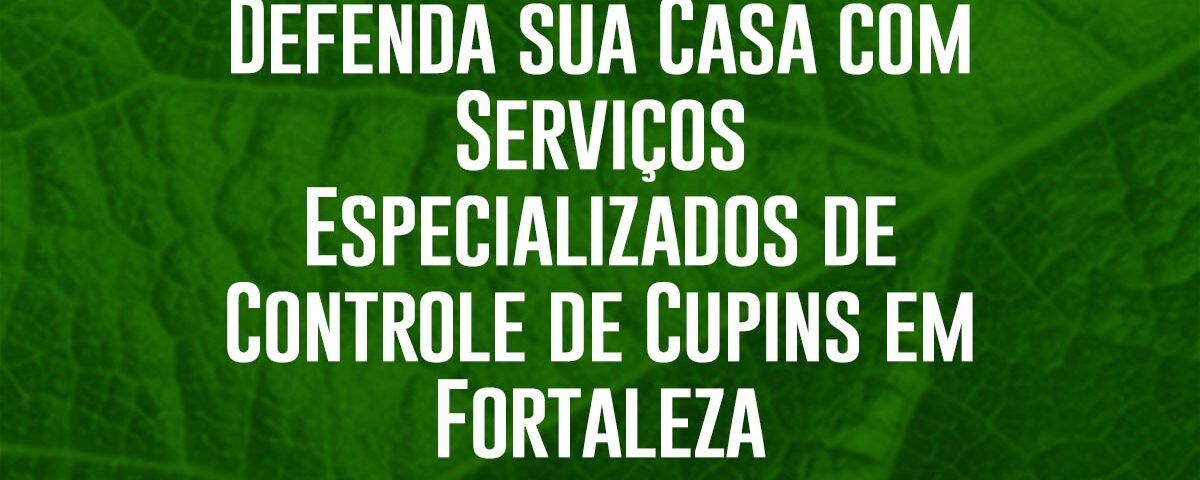 Defenda sua Casa com Serviços Especializados de Controle de Cupins em Fortaleza