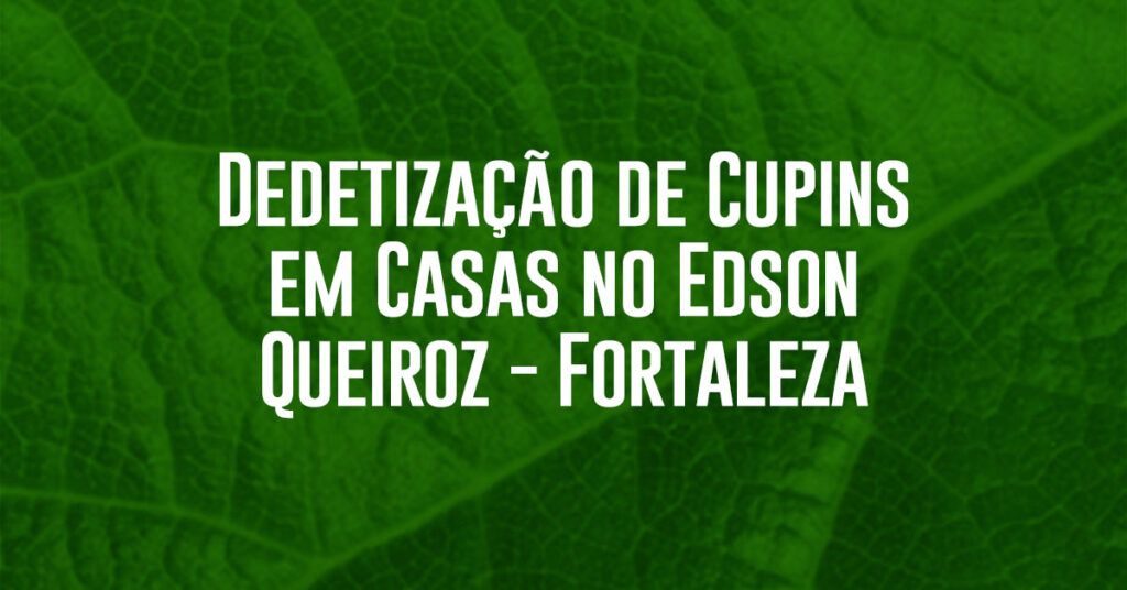 Dedetização de Cupins em Casas no Edson Queiroz Fortaleza