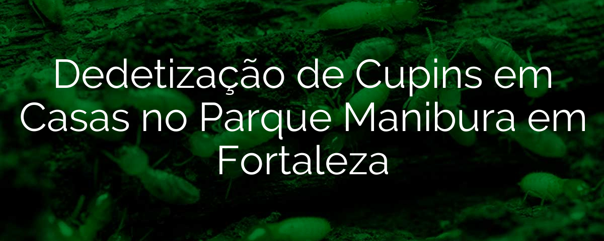 Dedetização de Cupins em Casas no Parque Manibura em Fortaleza