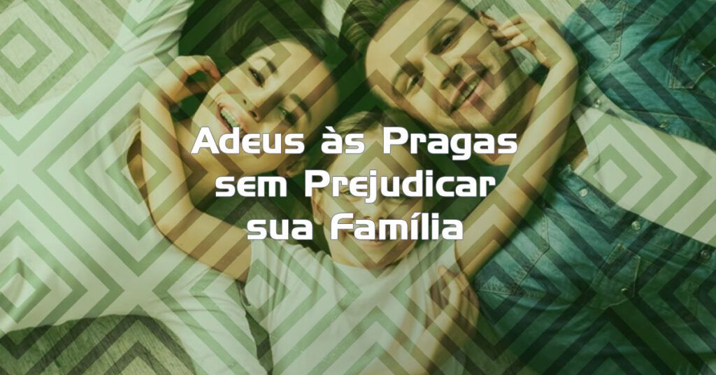 Adeus às Pragas sem Prejudicar sua Família